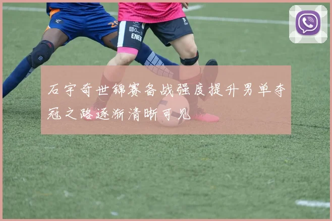石宇奇世锦赛备战强度提升男单夺冠之路逐渐清晰可见